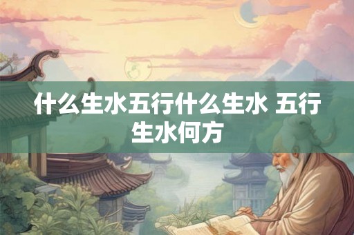 什么生水五行什么生水 五行生水何方 什么生水五行什么生水 五行生水何方