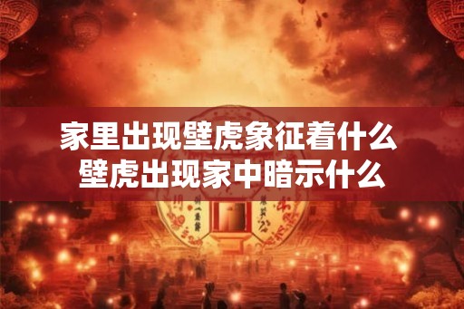 家里出现壁虎象征着什么 壁虎出现家中暗示什么