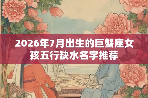 2026年7月出生的巨蟹座女孩五行缺水名字推荐