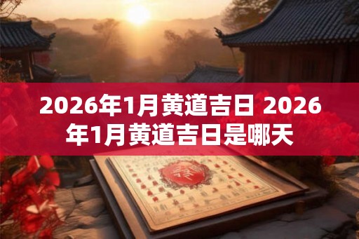 2026年1月黄道吉日 2026年1月黄道吉日是哪天