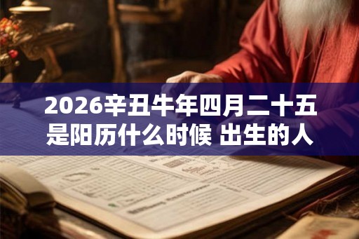 2026辛丑牛年四月二十五是阳历什么时候 出生的人是什么星座