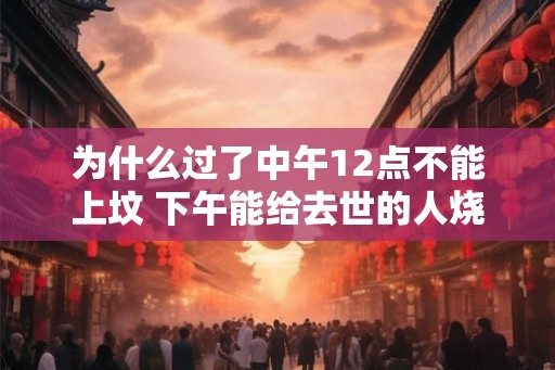 为什么过了中午12点不能上坟 下午能给去世的人烧纸吗