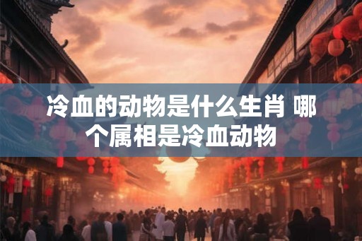 冷血的动物是什么生肖 哪个属相是冷血动物