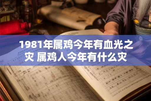 1981年属鸡今年有血光之灾 属鸡人今年有什么灾 1981年属鸡今年有血光之灾 属鸡人今年有什么灾