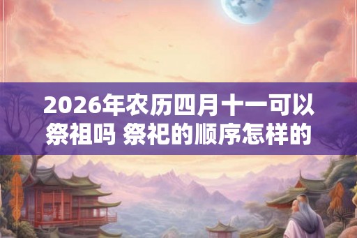 2026年农历四月十一可以祭祖吗 祭祀的顺序怎样的 2026年农历四月十一可以祭祖吗 祭祀的顺序怎样的