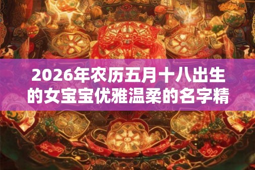 2026年农历五月十八出生的女宝宝优雅温柔的名字精选集