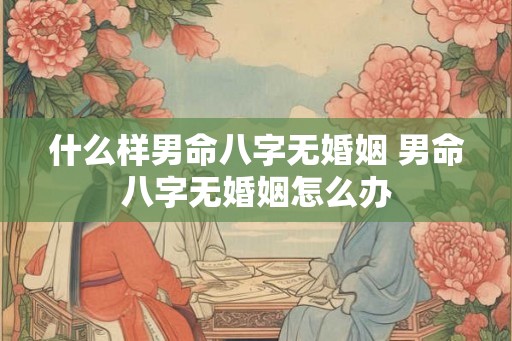 什么样男命八字无婚姻 男命八字无婚姻怎么办