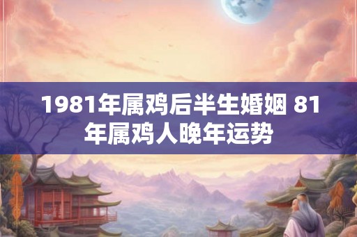1981年属鸡后半生婚姻 81年属鸡人晚年运势