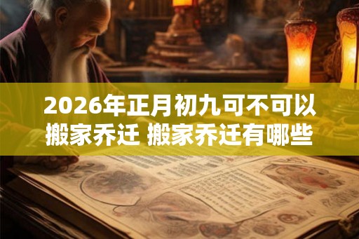 2026年正月初九可不可以搬家乔迁 搬家乔迁有哪些讲究