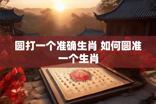 圆打一个准确生肖 如何圆准一个生肖