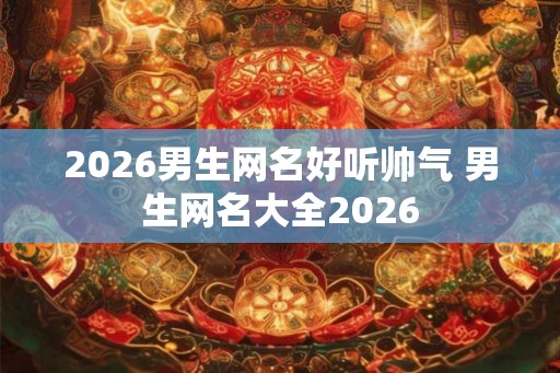 2026男生网名好听帅气 男生网名大全2026