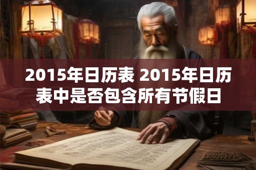 2015年日历表 2015年日历表中是否包含所有节假日 2015年日历表 2015年日历表中是否包含所有节假日