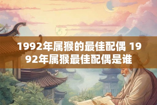 1992年属猴的最佳配偶 1992年属猴最佳配偶是谁