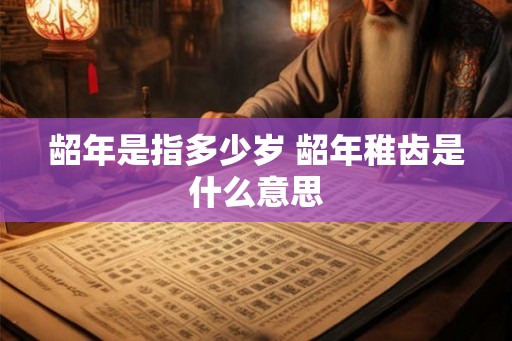 龆年是指多少岁 龆年稚齿是什么意思