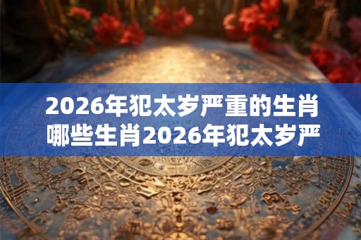 2026年犯太岁严重的生肖 哪些生肖2026年犯太岁严重