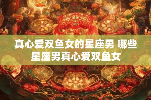 真心爱双鱼女的星座男 哪些星座男真心爱双鱼女