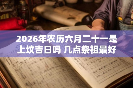 2026年农历六月二十一是上坟吉日吗 几点祭祖最好 2026年农历六月二十一是上坟吉日吗 几点祭祖最好