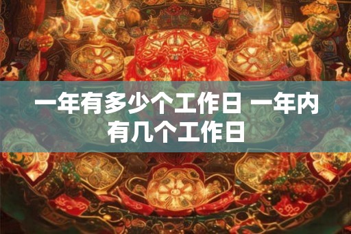 一年有多少个工作日 一年内有几个工作日 一年有多少个工作日 一年内有几个工作日