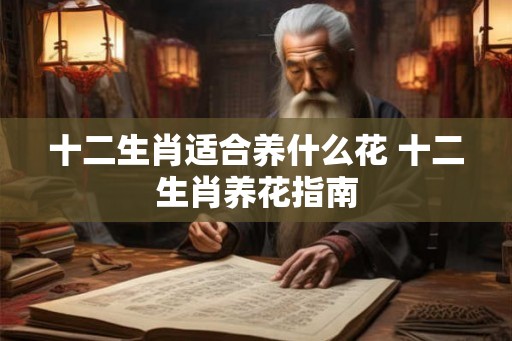 十二生肖适合养什么花 十二生肖养花指南