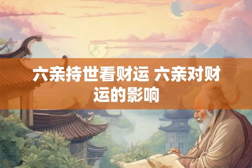 六亲持世看财运 六亲对财运的影响