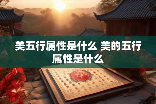 美五行属性是什么 美的五行属性是什么 美五行属性是什么 美的五行属性是什么