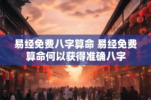 易经免费八字算命 易经免费算命何以获得准确八字 易经免费八字算命 易经免费算命何以获得准确八字