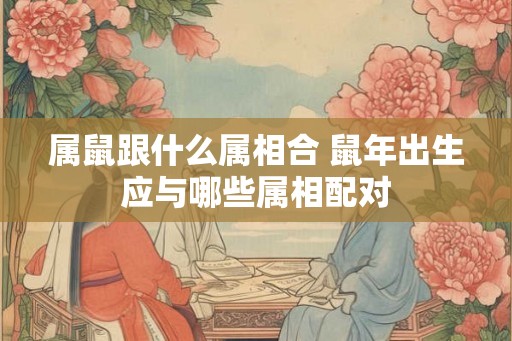 属鼠跟什么属相合 鼠年出生应与哪些属相配对