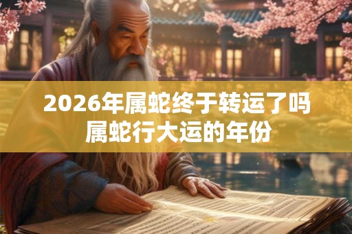 2026年属蛇终于转运了吗 属蛇行大运的年份