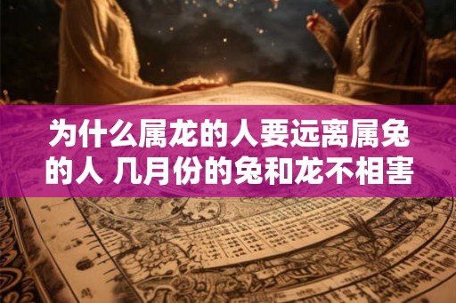 为什么属龙的人要远离属兔的人 几月份的兔和龙不相害 为什么属龙的人要远离属兔的人 几月份的兔和龙不相害