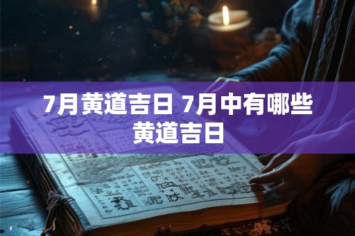 7月黄道吉日 7月中有哪些黄道吉日 7月黄道吉日 7月中有哪些黄道吉日