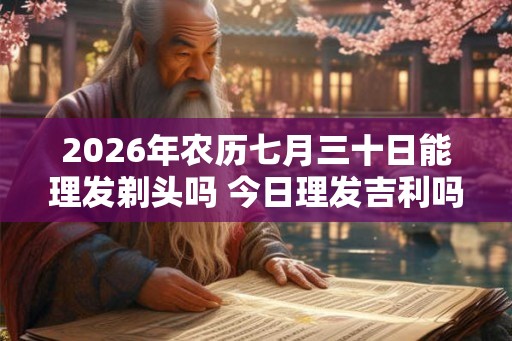 2026年农历七月三十日能理发剃头吗 今日理发吉利吗