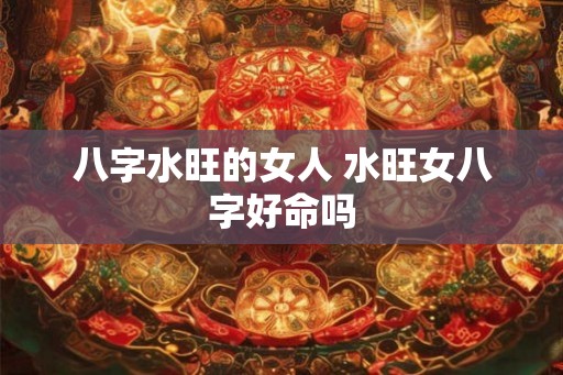 八字水旺的女人 水旺女八字好命吗