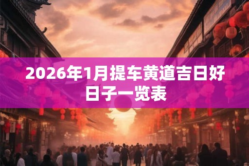 2026年1月提车黄道吉日好日子一览表