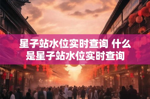 星子站水位实时查询 什么是星子站水位实时查询