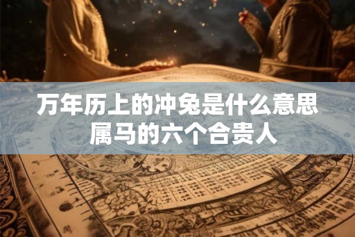 万年历上的冲兔是什么意思 属马的六个合贵人 万年历上的冲兔是什么意思 属马的六个合贵人