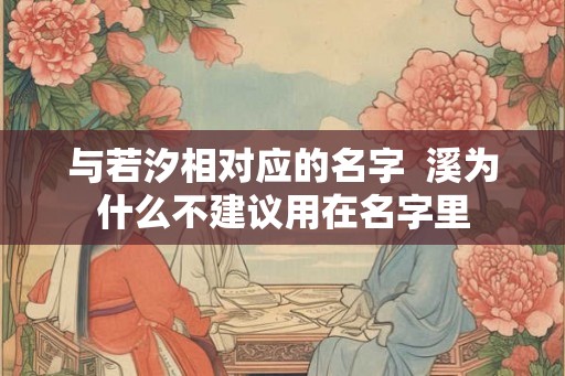 与若汐相对应的名字 溪为什么不建议用在名字里 与若汐相对应的名字 溪为什么不建议用在名字里