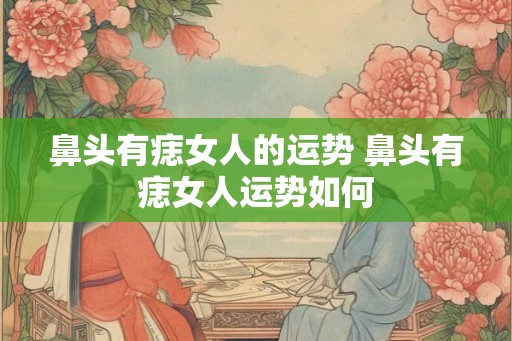 鼻头有痣女人的运势 鼻头有痣女人运势如何 鼻头有痣女人的运势 鼻头有痣女人运势如何