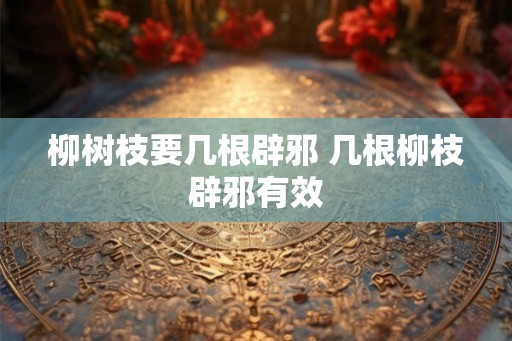 柳树枝要几根辟邪 几根柳枝辟邪有效