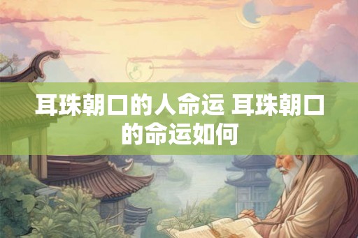 耳珠朝口的人命运 耳珠朝口的命运如何