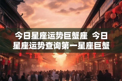 今日星座运势巨蟹座  今日星座运势查询第一星座巨蟹