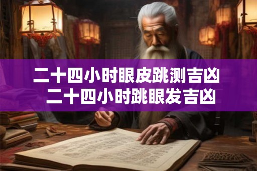 二十四小时眼皮跳测吉凶  二十四小时跳眼发吉凶