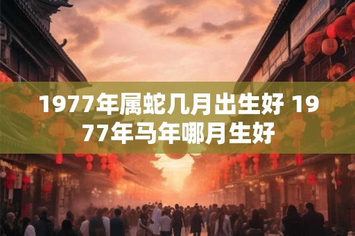 1977年属蛇几月出生好 1977年马年哪月生好