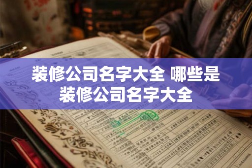 装修公司名字大全 哪些是装修公司名字大全 装修公司名字大全 哪些是装修公司名字大全