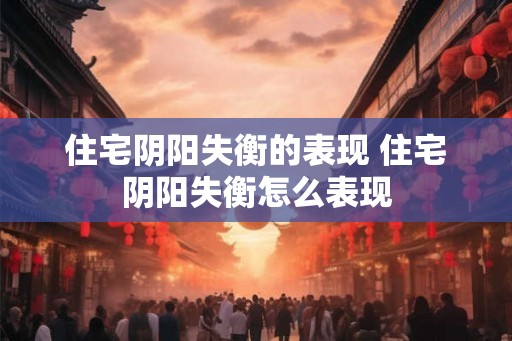 住宅阴阳失衡的表现 住宅阴阳失衡怎么表现