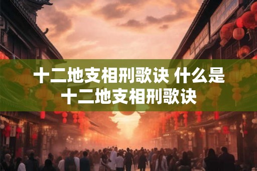 十二地支相刑歌诀 什么是十二地支相刑歌诀