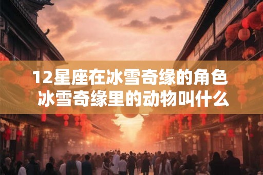 12星座在冰雪奇缘的角色  冰雪奇缘里的动物叫什么名字
