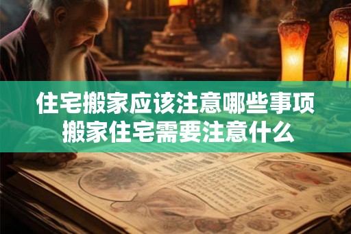 住宅搬家应该注意哪些事项 搬家住宅需要注意什么