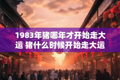 1983年猪哪年才开始走大运 猪什么时候开始走大运