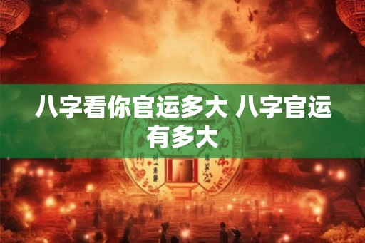 八字看你官运多大 八字官运有多大
