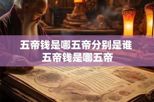 五帝钱是哪五帝分别是谁 五帝钱是哪五帝